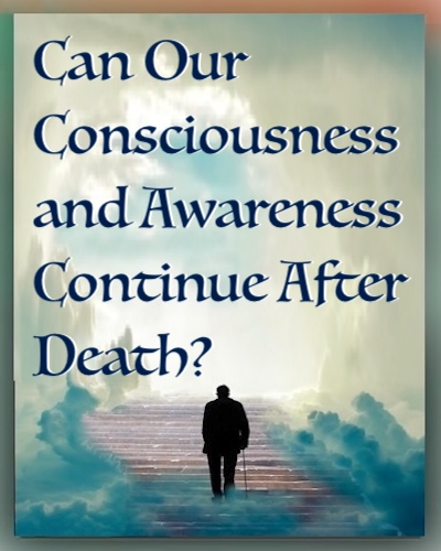 Can Our Consciousness and Awareness Continue After Death?